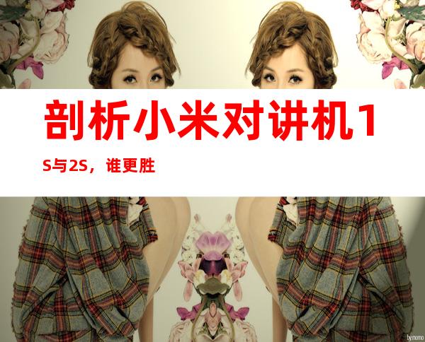 剖析小米对讲机1S与2S，谁更胜一筹？